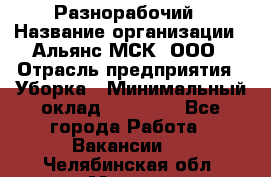 Разнорабочий › Название организации ­ Альянс-МСК, ООО › Отрасль предприятия ­ Уборка › Минимальный оклад ­ 22 000 - Все города Работа » Вакансии   . Челябинская обл.,Миасс г.